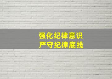 强化纪律意识 严守纪律底线